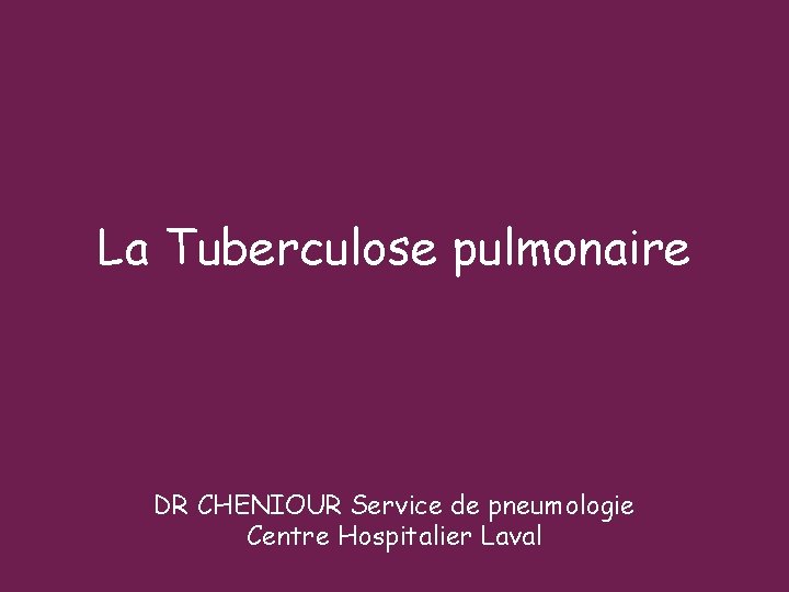 La Tuberculose pulmonaire DR CHENIOUR Service de pneumologie Centre Hospitalier Laval 