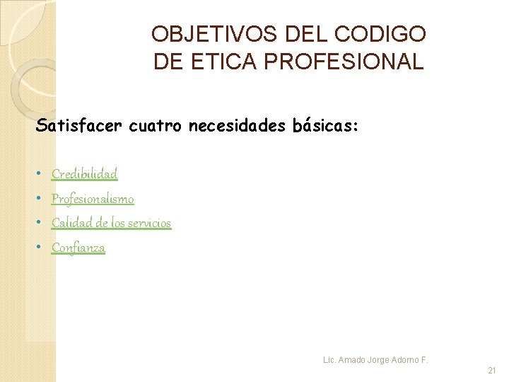 OBJETIVOS DEL CODIGO DE ETICA PROFESIONAL Satisfacer cuatro necesidades básicas: • Credibilidad • Profesionalismo