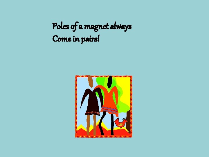 Poles of a magnet always Come in pairs! 