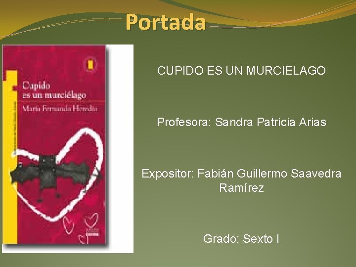 Portada CUPIDO ES UN MURCIELAGO Profesora: Sandra Patricia Arias Expositor: Fabián Guillermo Saavedra Ramírez