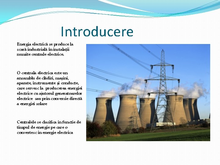 Introducere Energia electrică se produce la scară industrială în instalaţii numite centrale electrice. O