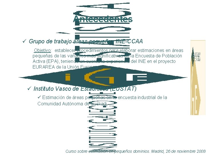 Antecedentes ü Grupo de trabajo áreas pequeñas INE-CCAA Objetivo: establecer procedimientos para elaborar estimaciones