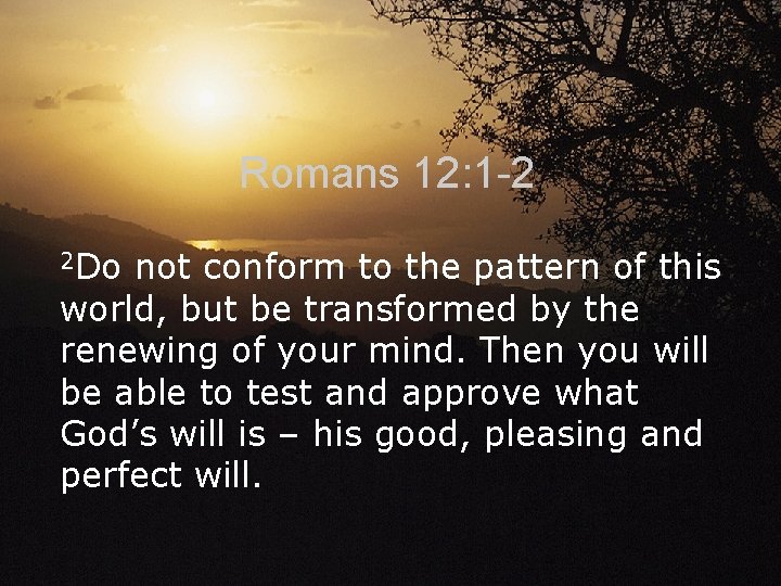 Romans 12: 1 -2 2 Do not conform to the pattern of this world,