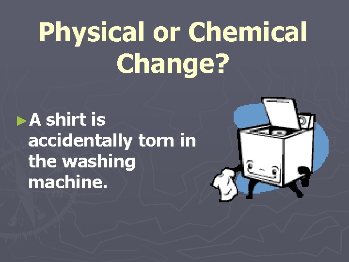 Physical or Chemical Change? ►A shirt is accidentally torn in the washing machine. Physical or Chemical Change? ►A shirt is accidentally torn in the washing machine.