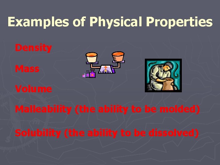 Examples of Physical Properties Density Mass Volume Malleability (the ability to be molded) Solubility