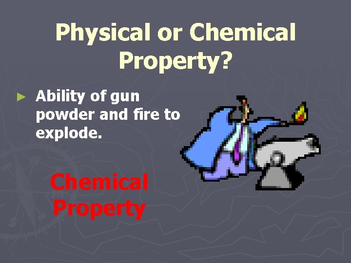 Physical or Chemical Property? ► Ability of gun powder and fire to explode. Chemical Physical or Chemical Property? ► Ability of gun powder and fire to explode. Chemical