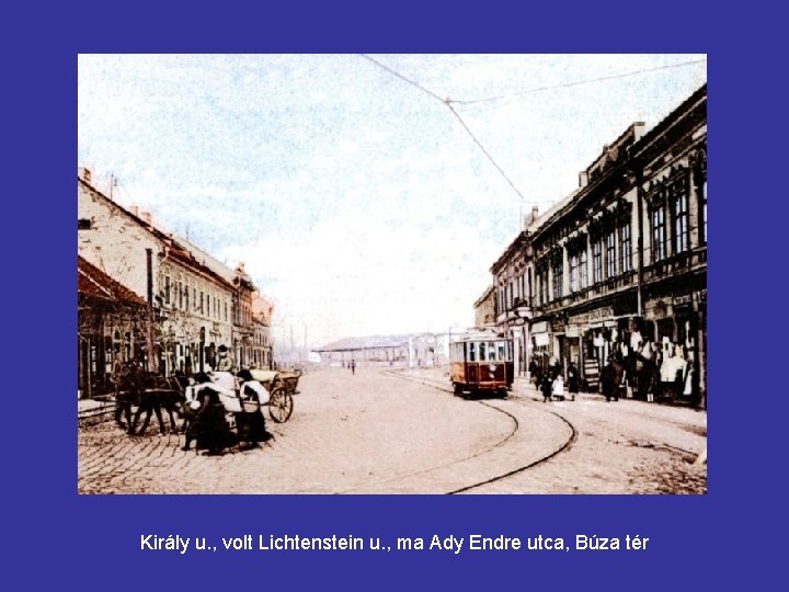 Király u. , volt Lichtenstein u. , ma Ady Endre utca, Búza tér 
