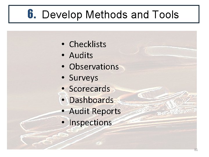 6. Develop Methods and Tools • • Checklists Audits Observations Surveys Scorecards Dashboards Audit