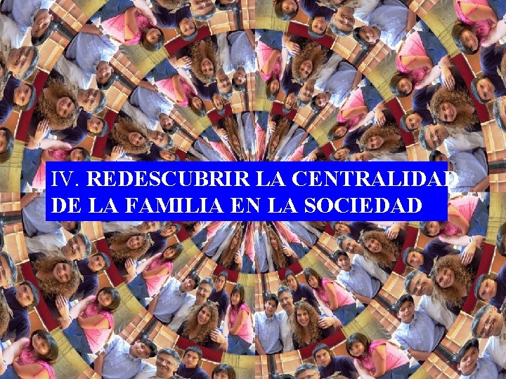 IV. REDESCUBRIR LA CENTRALIDAD DE LA FAMILIA EN LA SOCIEDAD 