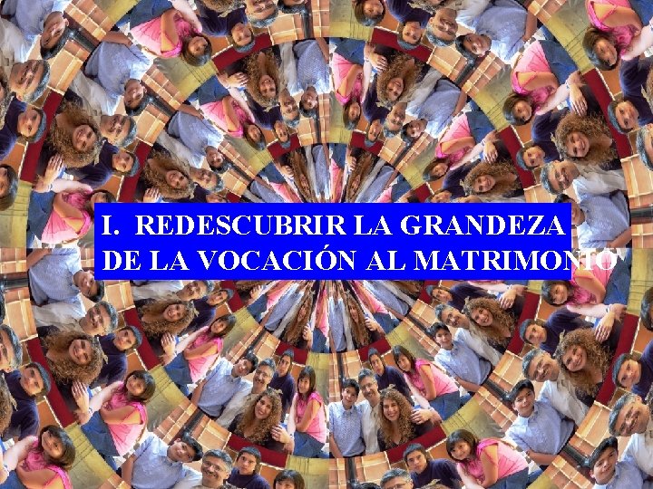 I. REDESCUBRIR LA GRANDEZA DE LA VOCACIÓN AL MATRIMONIO 