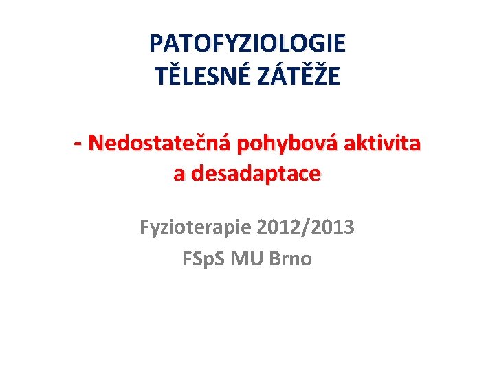 PATOFYZIOLOGIE TĚLESNÉ ZÁTĚŽE - Nedostatečná pohybová aktivita a desadaptace Fyzioterapie 2012/2013 FSp. S MU