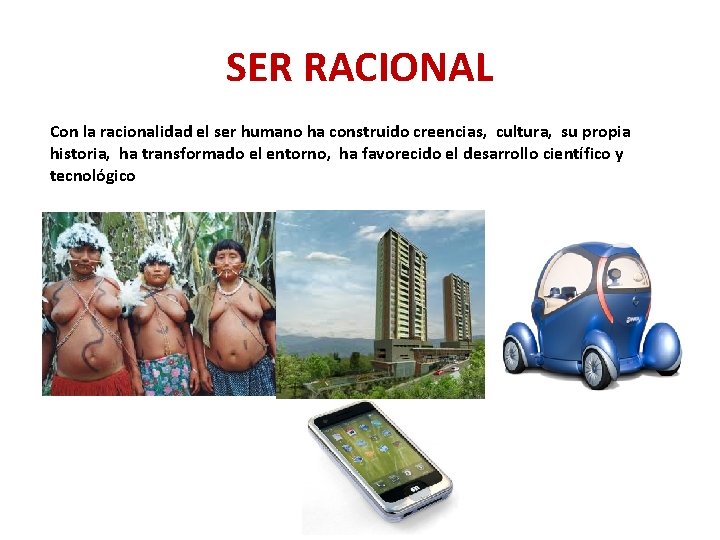 SER RACIONAL Con la racionalidad el ser humano ha construido creencias, cultura, su propia