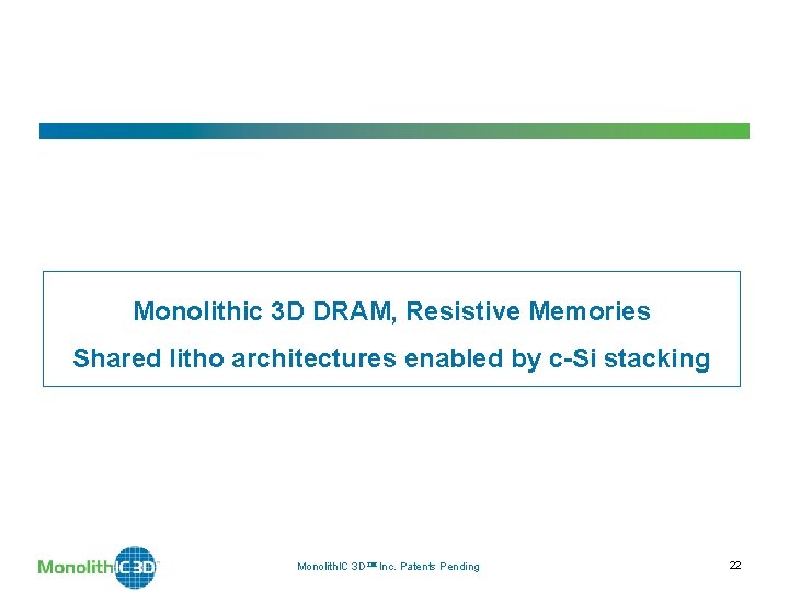 Monolithic 3 D DRAM, Resistive Memories Shared litho architectures enabled by c-Si stacking Monolith. Monolithic 3 D DRAM, Resistive Memories Shared litho architectures enabled by c-Si stacking Monolith.