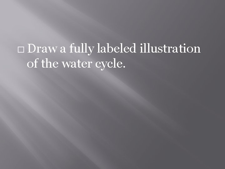 � Draw a fully labeled illustration of the water cycle. 