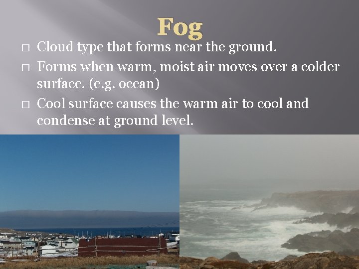 Fog � � � Cloud type that forms near the ground. Forms when warm,