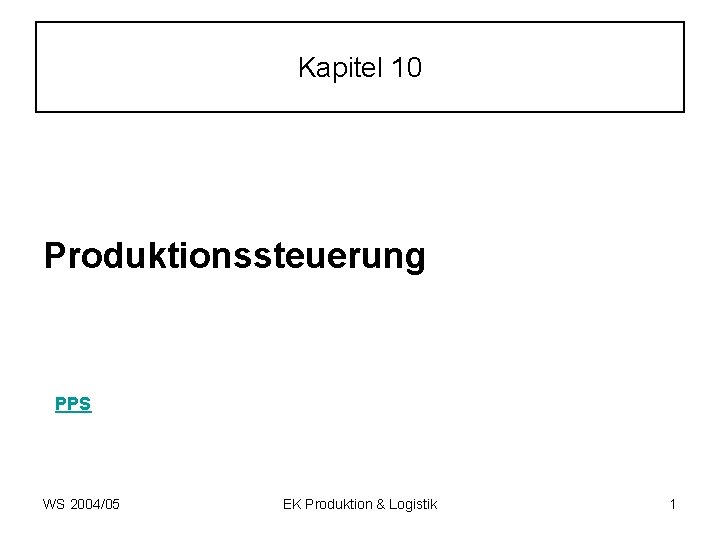 Kapitel 10 Produktionssteuerung PPS WS 2004/05 EK Produktion & Logistik 1 
