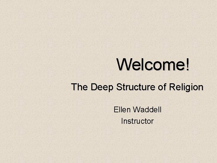 Welcome! The Deep Structure of Religion Ellen Waddell Instructor 