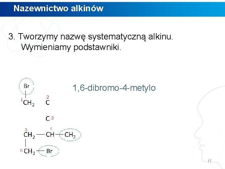 Nazewnictwo alkinów 3. Tworzymy nazwę systematyczną alkinu. Wymieniamy podstawniki. 1, 6 -dibromo-4 -metylo 17