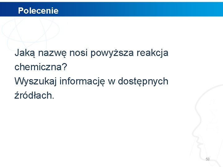 Polecenie Jaką nazwę nosi powyższa reakcja chemiczna? Wyszukaj informację w dostępnych źródłach. 58 