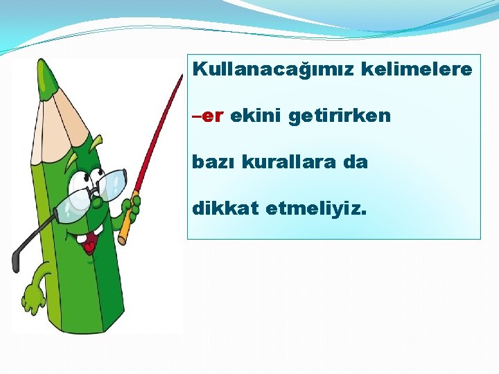 Kullanacağımız kelimelere –er ekini getirirken bazı kurallara da dikkat etmeliyiz. 