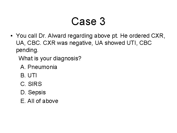 Case 3 • You call Dr. Alward regarding above pt. He ordered CXR, UA,