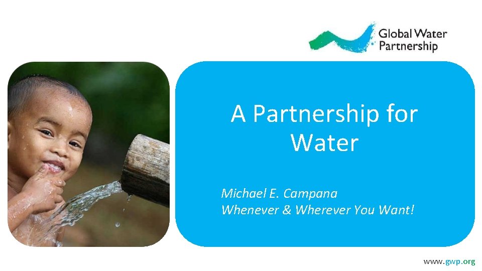 A Partnership for Water Michael E. Campana Whenever & Wherever You Want! www. gwp.