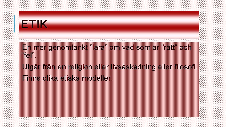 ETIK En mer genomtänkt ”lära” om vad som är ”rätt” och ”fel”. Utgår från