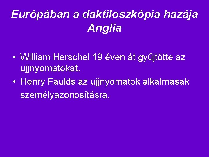 Európában a daktiloszkópia hazája Anglia • William Herschel 19 éven át gyűjtötte az ujjnyomatokat.