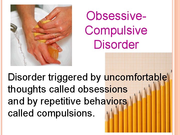 Obsessive. Compulsive Disorder triggered by uncomfortable thoughts called obsessions and by repetitive behaviors called