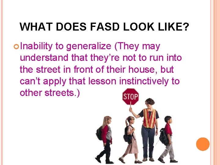 WHAT DOES FASD LOOK LIKE? Inability to generalize (They may understand that they’re not