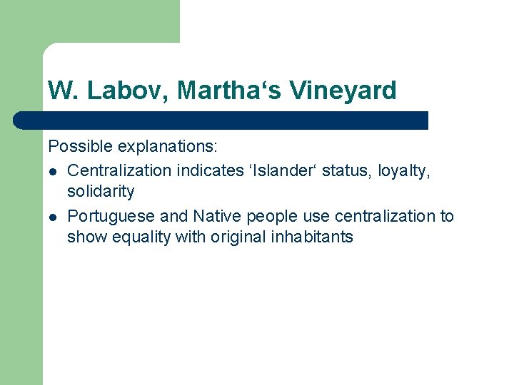 W. Labov, Martha‘s Vineyard Possible explanations: l Centralization indicates ‘Islander‘ status, loyalty, solidarity l