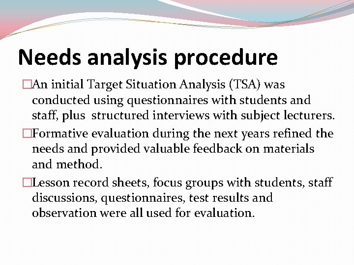 Needs analysis procedure �An initial Target Situation Analysis (TSA) was conducted using questionnaires with Needs analysis procedure �An initial Target Situation Analysis (TSA) was conducted using questionnaires with