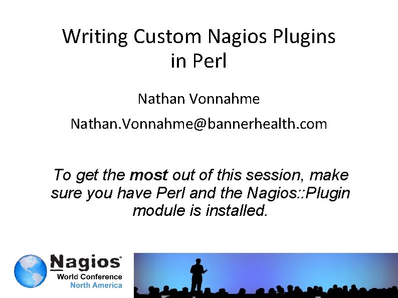 Writing Custom Nagios Plugins in Perl Nathan Vonnahme Nathan. Vonnahme@bannerhealth. com To get the