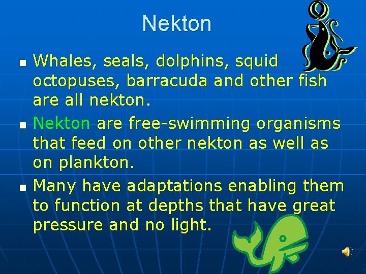 Nekton n Whales, seals, dolphins, squid octopuses, barracuda and other fish are all nekton.