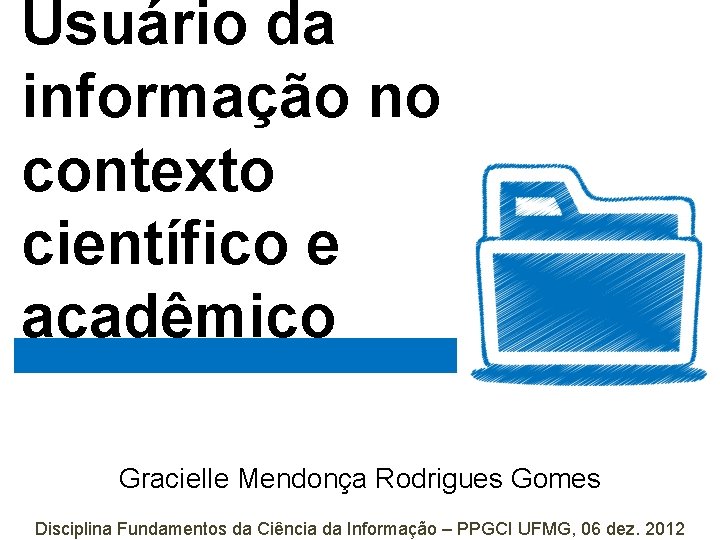 Usuário da informação no contexto científico e acadêmico Gracielle Mendonça Rodrigues Gomes Disciplina Fundamentos