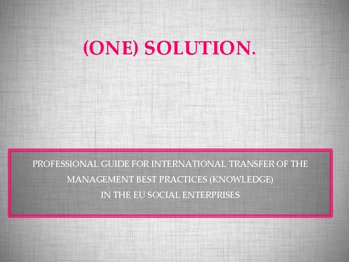 (ONE) SOLUTION. PROFESSIONAL GUIDE FOR INTERNATIONAL TRANSFER OF THE MANAGEMENT BEST PRACTICES (KNOWLEDGE) IN