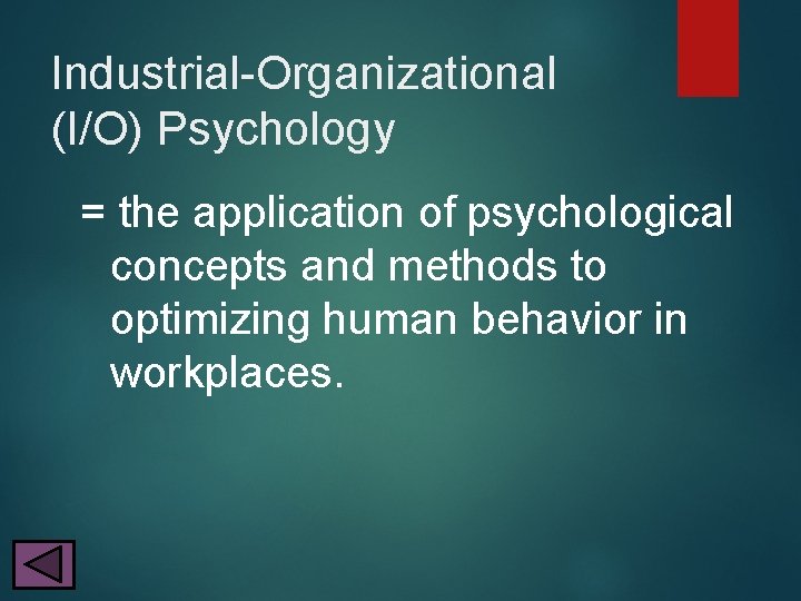 Industrial-Organizational (I/O) Psychology = the application of psychological concepts and methods to optimizing human