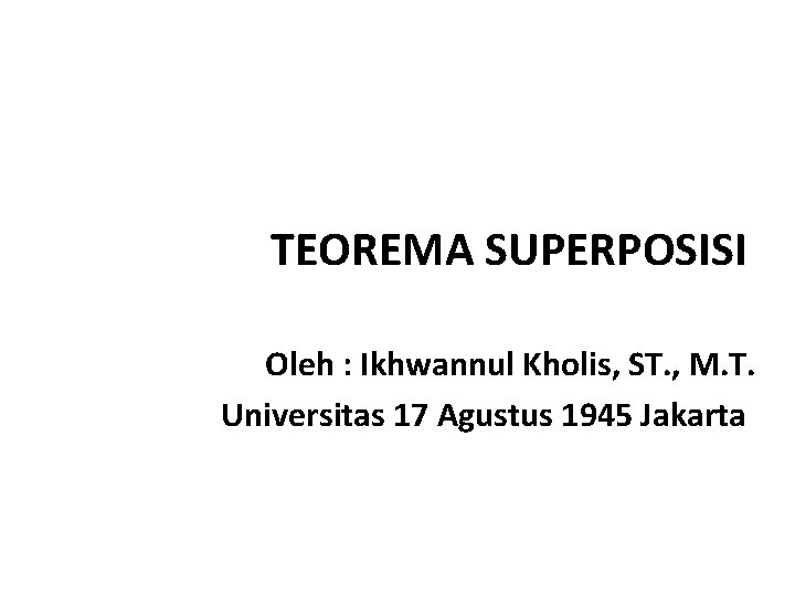 TEOREMA SUPERPOSISI Oleh : Ikhwannul Kholis, ST. , M. T. Universitas 17 Agustus 1945