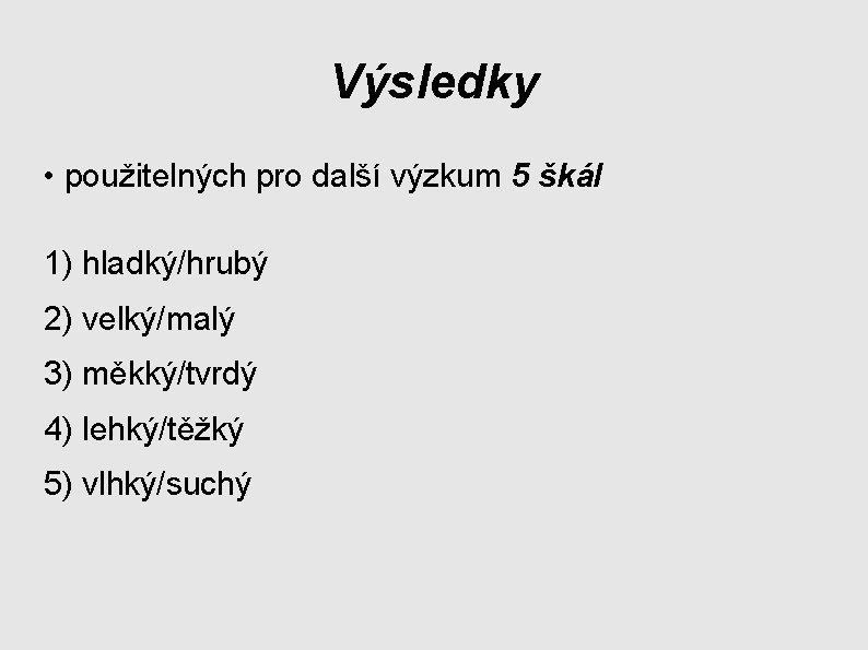 Výsledky • použitelných pro další výzkum 5 škál 1) hladký/hrubý 2) velký/malý 3) měkký/tvrdý Výsledky • použitelných pro další výzkum 5 škál 1) hladký/hrubý 2) velký/malý 3) měkký/tvrdý