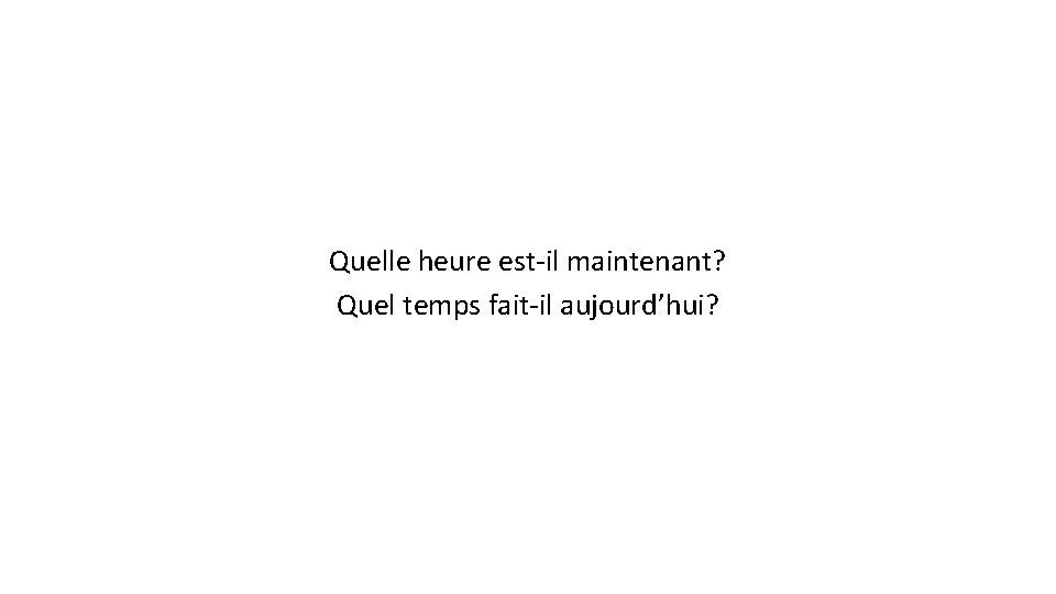 Quelle heure est-il maintenant? Quel temps fait-il aujourd’hui? 