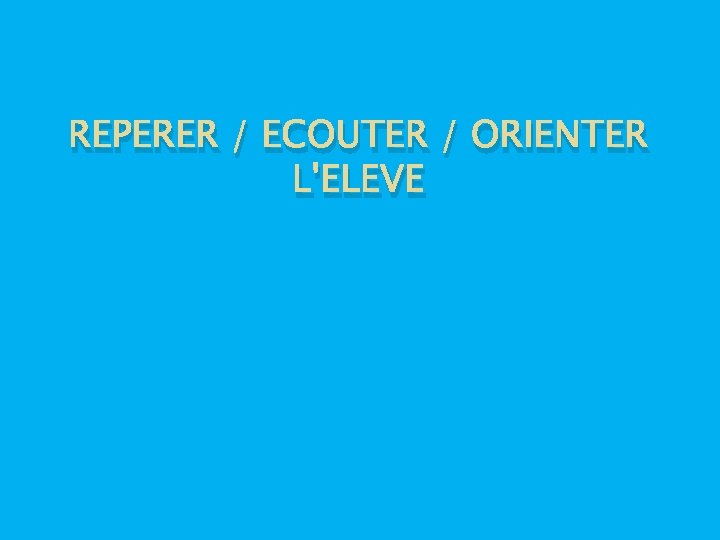 REPERER / ECOUTER / ORIENTER L'ELEVE 