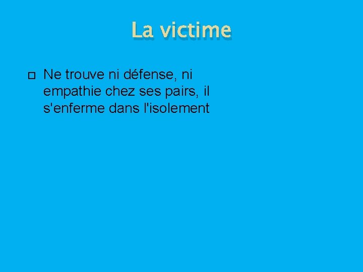 La victime Ne trouve ni défense, ni empathie chez ses pairs, il s'enferme dans