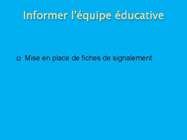 Informer l'équipe éducative Mise en place de fiches de signalement 