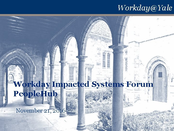 Workday@Yale Workday Impacted Systems Forum People. Hub November 21, 2016 