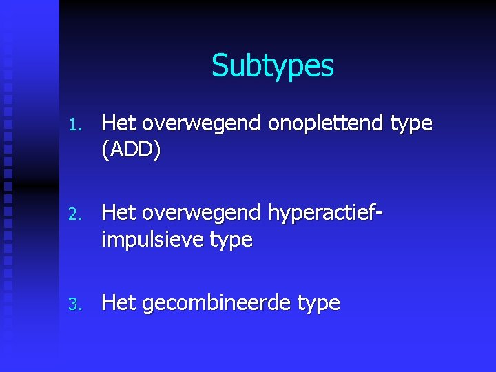 Subtypes 1. Het overwegend onoplettend type (ADD) 2. Het overwegend hyperactiefimpulsieve type 3. Het Subtypes 1. Het overwegend onoplettend type (ADD) 2. Het overwegend hyperactiefimpulsieve type 3. Het