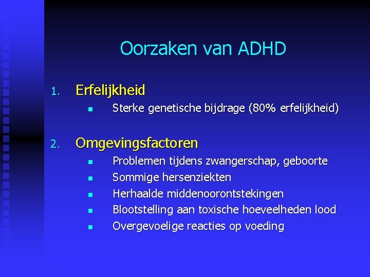 Oorzaken van ADHD 1. Erfelijkheid n 2. Sterke genetische bijdrage (80% erfelijkheid) Omgevingsfactoren n Oorzaken van ADHD 1. Erfelijkheid n 2. Sterke genetische bijdrage (80% erfelijkheid) Omgevingsfactoren n