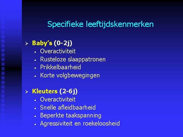 Specifieke leeftijdskenmerken Ø Baby’s (0 -2 j) • Overactiviteit • Rusteloze slaappatronen • Prikkelbaarheid Specifieke leeftijdskenmerken Ø Baby’s (0 -2 j) • Overactiviteit • Rusteloze slaappatronen • Prikkelbaarheid