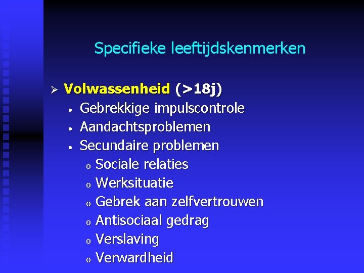 Specifieke leeftijdskenmerken Ø Volwassenheid (>18 j) • Gebrekkige impulscontrole • Aandachtsproblemen • Secundaire problemen Specifieke leeftijdskenmerken Ø Volwassenheid (>18 j) • Gebrekkige impulscontrole • Aandachtsproblemen • Secundaire problemen