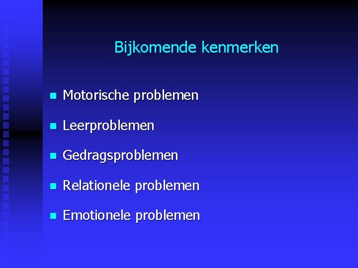 Bijkomende kenmerken n Motorische problemen n Leerproblemen n Gedragsproblemen n Relationele problemen n Emotionele Bijkomende kenmerken n Motorische problemen n Leerproblemen n Gedragsproblemen n Relationele problemen n Emotionele