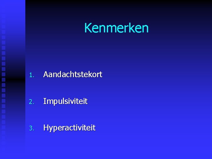 Kenmerken 1. Aandachtstekort 2. Impulsiviteit 3. Hyperactiviteit Kenmerken 1. Aandachtstekort 2. Impulsiviteit 3. Hyperactiviteit